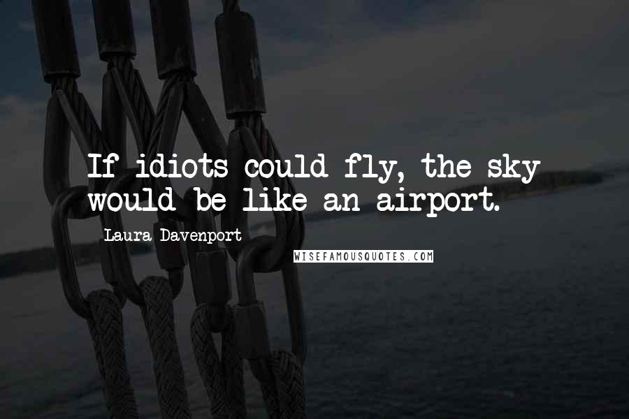 Laura Davenport Quotes: If idiots could fly, the sky would be like an airport.