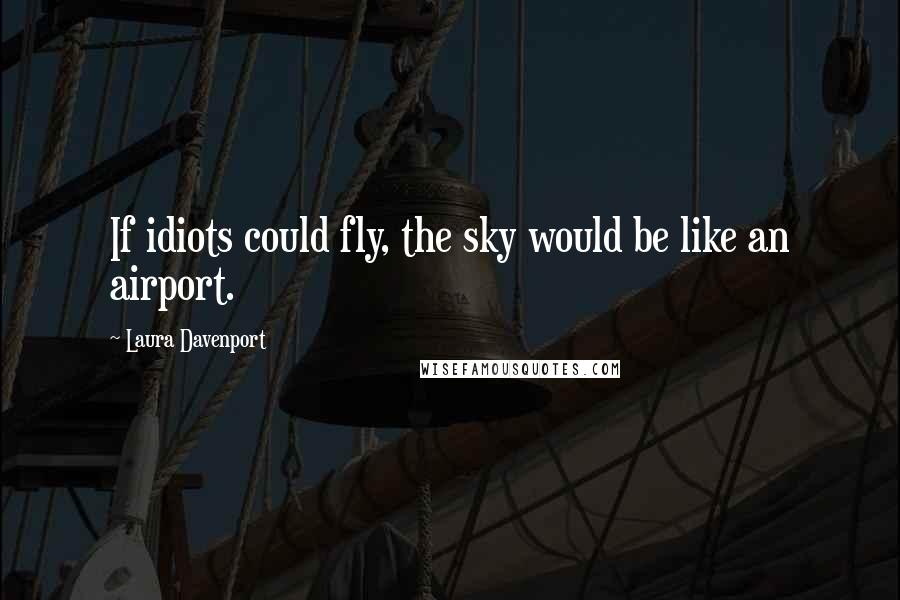 Laura Davenport Quotes: If idiots could fly, the sky would be like an airport.