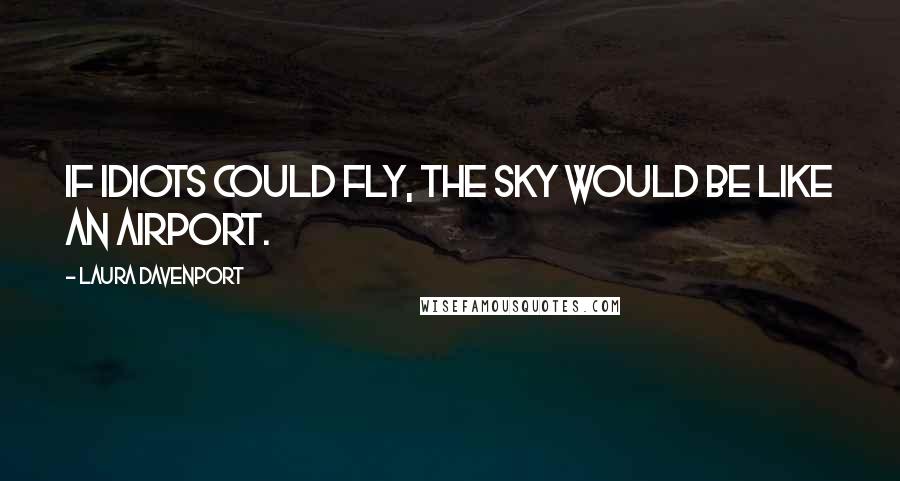 Laura Davenport Quotes: If idiots could fly, the sky would be like an airport.