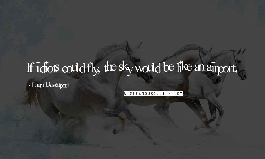 Laura Davenport Quotes: If idiots could fly, the sky would be like an airport.