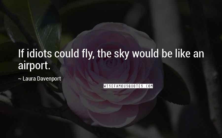 Laura Davenport Quotes: If idiots could fly, the sky would be like an airport.