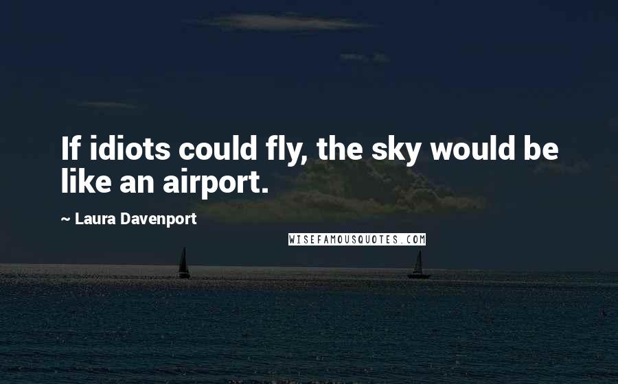 Laura Davenport Quotes: If idiots could fly, the sky would be like an airport.