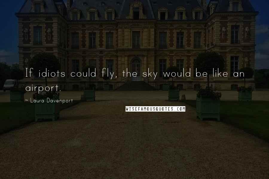 Laura Davenport Quotes: If idiots could fly, the sky would be like an airport.