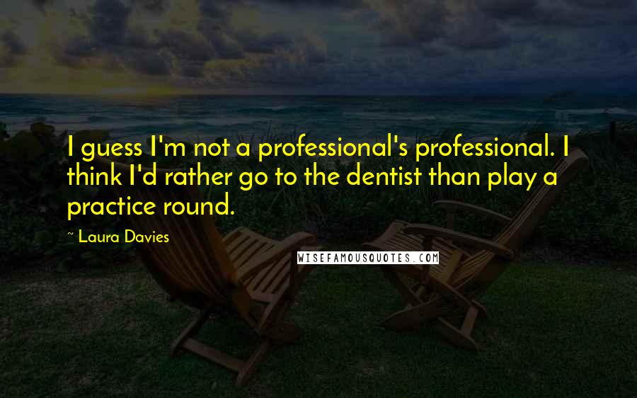 Laura Davies Quotes: I guess I'm not a professional's professional. I think I'd rather go to the dentist than play a practice round.