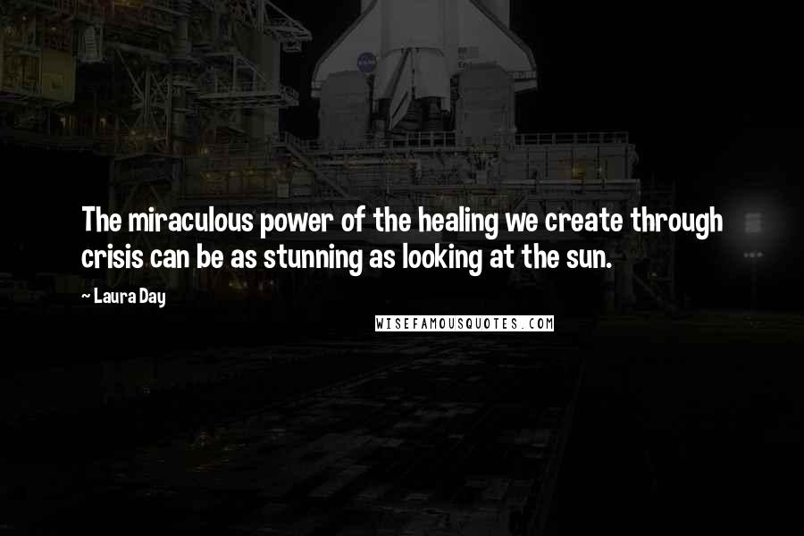 Laura Day Quotes: The miraculous power of the healing we create through crisis can be as stunning as looking at the sun.