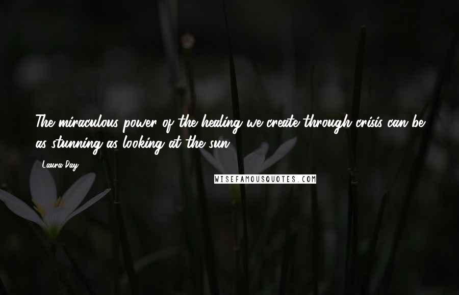 Laura Day Quotes: The miraculous power of the healing we create through crisis can be as stunning as looking at the sun.