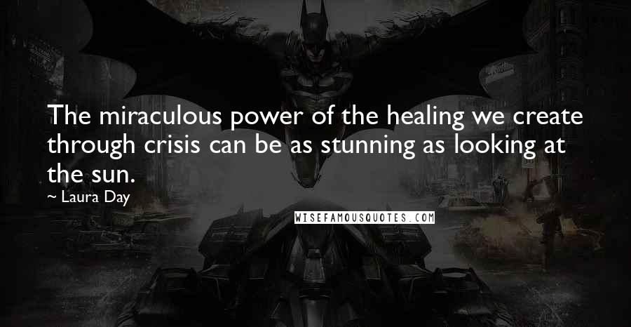 Laura Day Quotes: The miraculous power of the healing we create through crisis can be as stunning as looking at the sun.