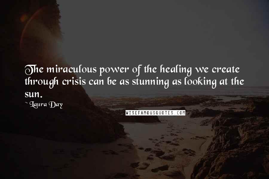 Laura Day Quotes: The miraculous power of the healing we create through crisis can be as stunning as looking at the sun.