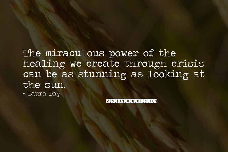 Laura Day Quotes: The miraculous power of the healing we create through crisis can be as stunning as looking at the sun.