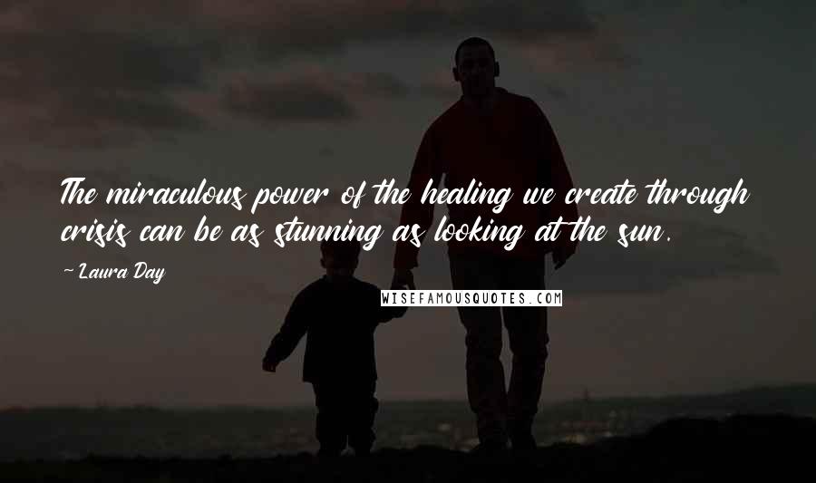 Laura Day Quotes: The miraculous power of the healing we create through crisis can be as stunning as looking at the sun.