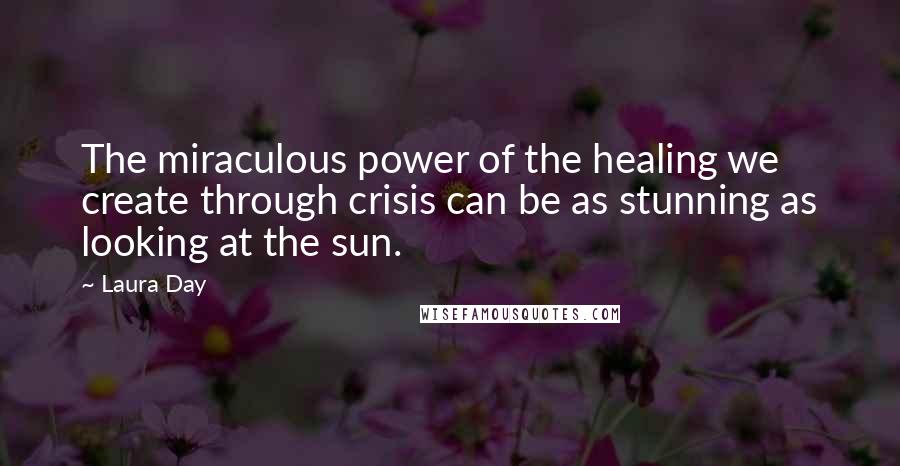 Laura Day Quotes: The miraculous power of the healing we create through crisis can be as stunning as looking at the sun.