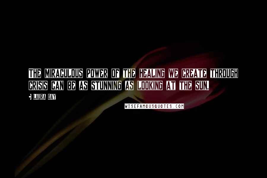 Laura Day Quotes: The miraculous power of the healing we create through crisis can be as stunning as looking at the sun.