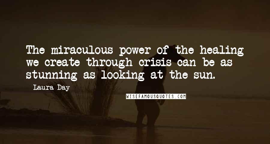 Laura Day Quotes: The miraculous power of the healing we create through crisis can be as stunning as looking at the sun.