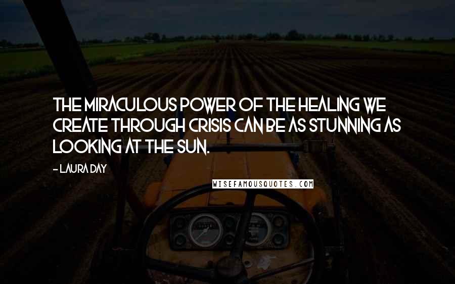 Laura Day Quotes: The miraculous power of the healing we create through crisis can be as stunning as looking at the sun.