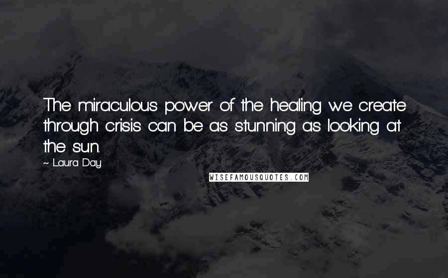 Laura Day Quotes: The miraculous power of the healing we create through crisis can be as stunning as looking at the sun.