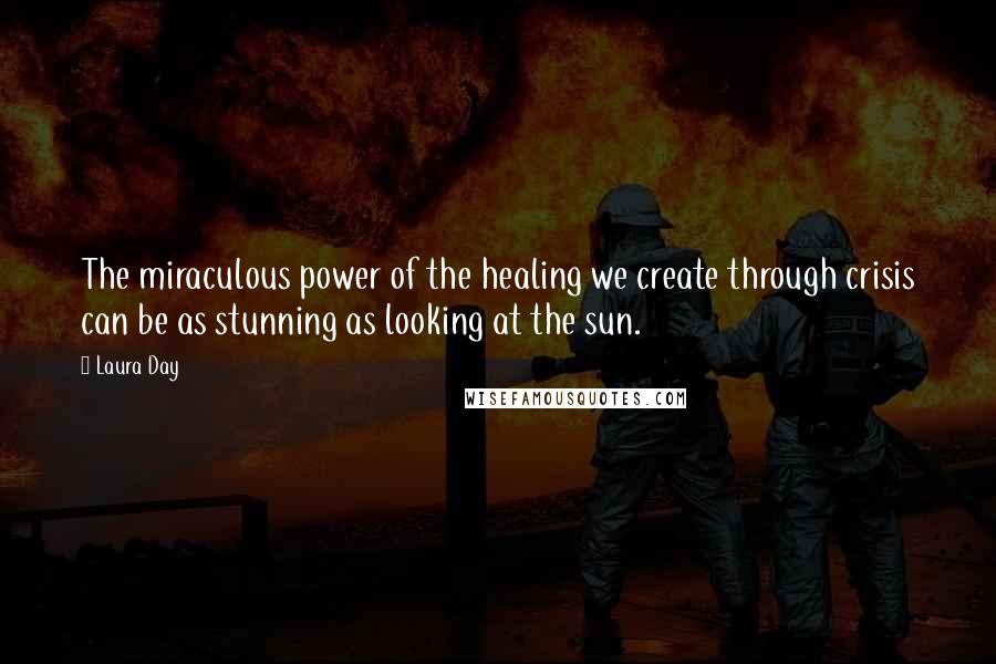 Laura Day Quotes: The miraculous power of the healing we create through crisis can be as stunning as looking at the sun.