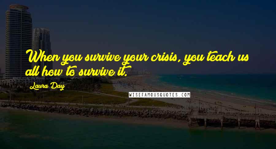 Laura Day Quotes: When you survive your crisis, you teach us all how to survive it.