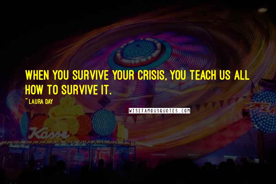 Laura Day Quotes: When you survive your crisis, you teach us all how to survive it.