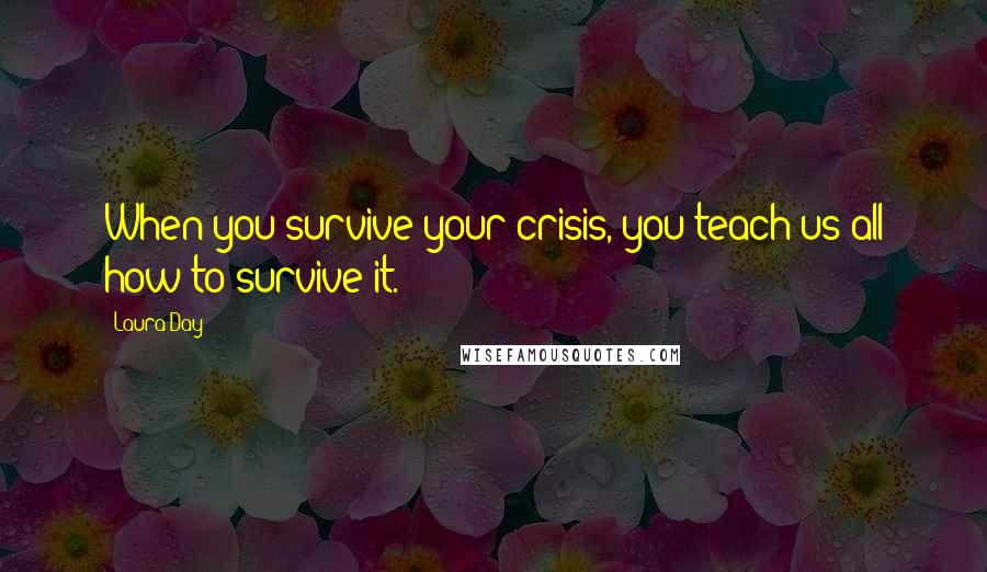 Laura Day Quotes: When you survive your crisis, you teach us all how to survive it.