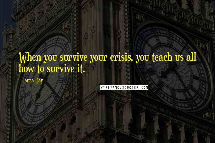 Laura Day Quotes: When you survive your crisis, you teach us all how to survive it.