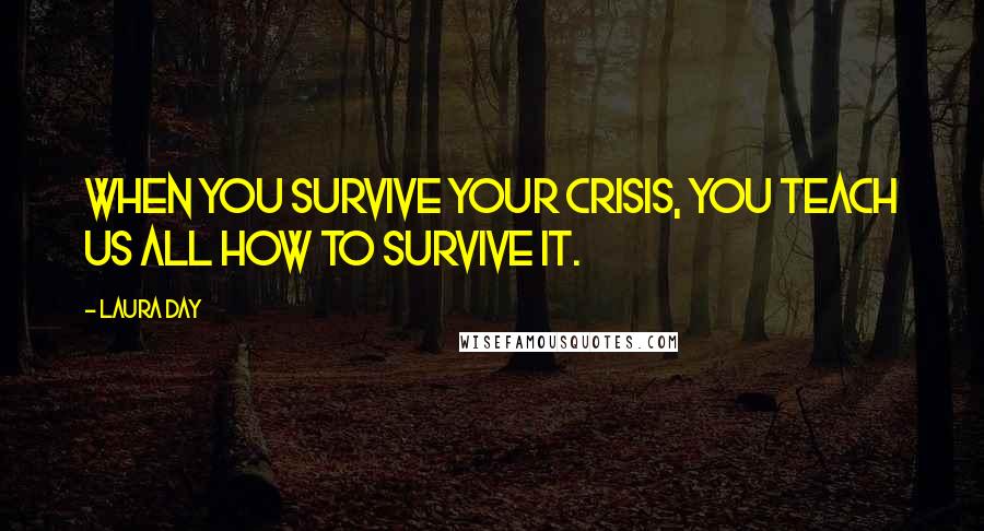 Laura Day Quotes: When you survive your crisis, you teach us all how to survive it.