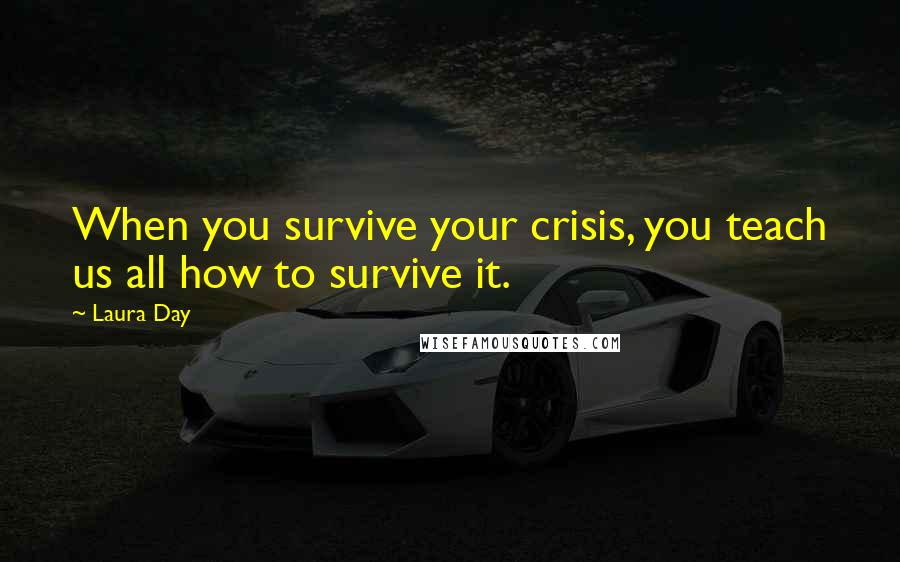 Laura Day Quotes: When you survive your crisis, you teach us all how to survive it.