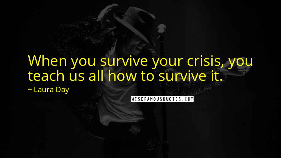 Laura Day Quotes: When you survive your crisis, you teach us all how to survive it.