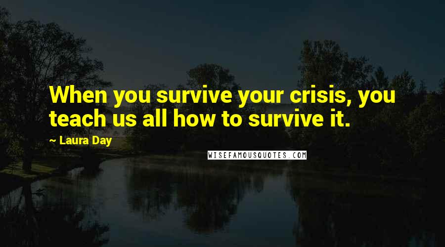 Laura Day Quotes: When you survive your crisis, you teach us all how to survive it.