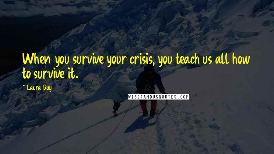 Laura Day Quotes: When you survive your crisis, you teach us all how to survive it.