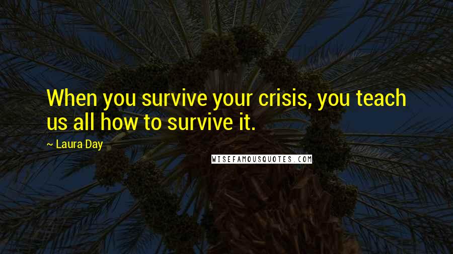 Laura Day Quotes: When you survive your crisis, you teach us all how to survive it.