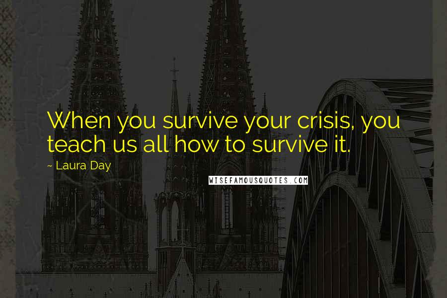 Laura Day Quotes: When you survive your crisis, you teach us all how to survive it.