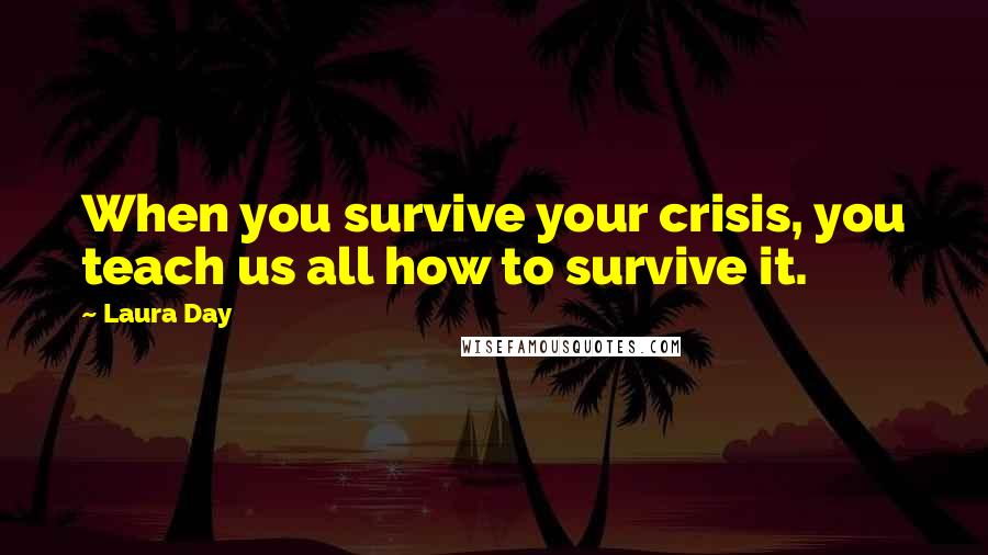 Laura Day Quotes: When you survive your crisis, you teach us all how to survive it.