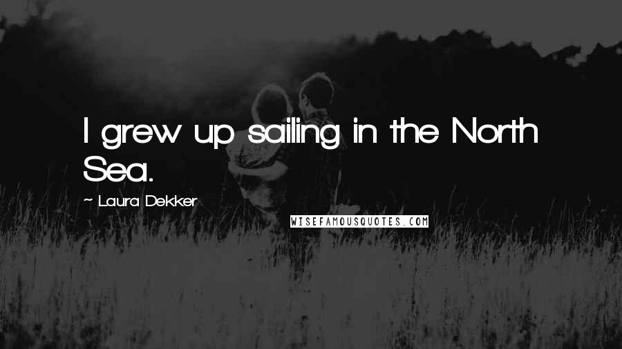 Laura Dekker Quotes: I grew up sailing in the North Sea.