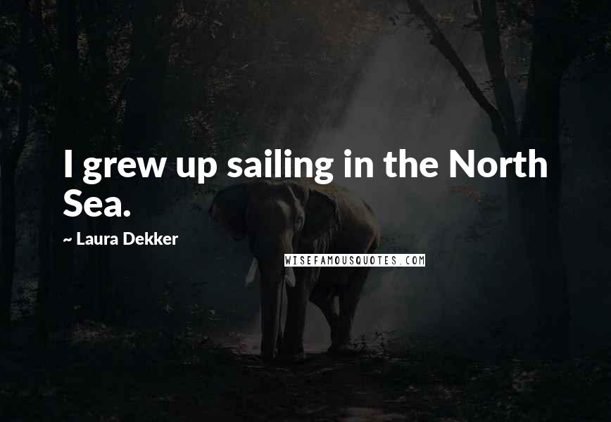 Laura Dekker Quotes: I grew up sailing in the North Sea.