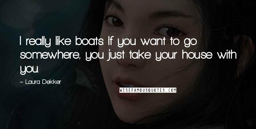 Laura Dekker Quotes: I really like boats. If you want to go somewhere, you just take your house with you.