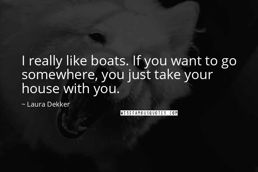 Laura Dekker Quotes: I really like boats. If you want to go somewhere, you just take your house with you.