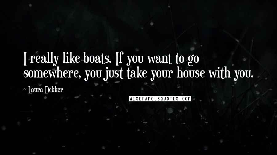 Laura Dekker Quotes: I really like boats. If you want to go somewhere, you just take your house with you.