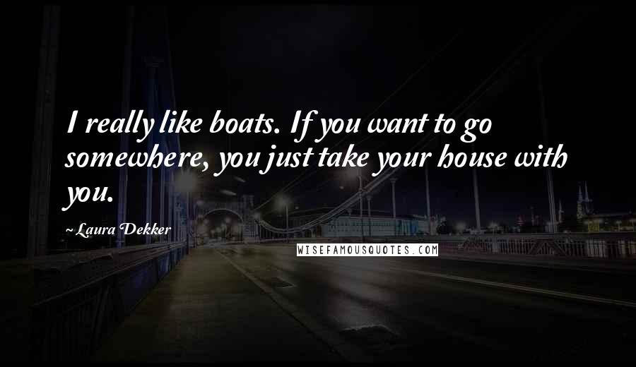Laura Dekker Quotes: I really like boats. If you want to go somewhere, you just take your house with you.