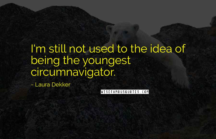 Laura Dekker Quotes: I'm still not used to the idea of being the youngest circumnavigator.