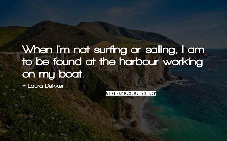 Laura Dekker Quotes: When I'm not surfing or sailing, I am to be found at the harbour working on my boat.