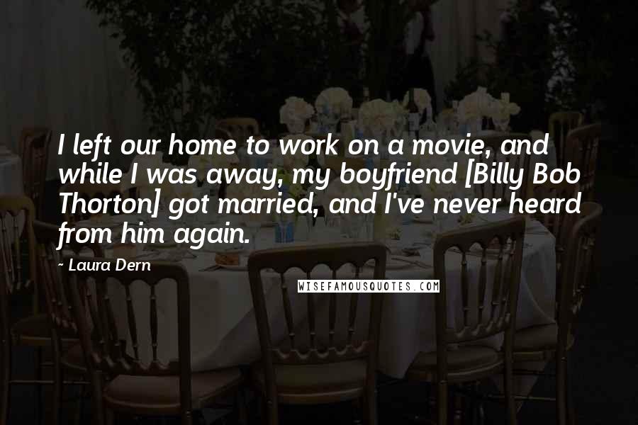Laura Dern Quotes: I left our home to work on a movie, and while I was away, my boyfriend [Billy Bob Thorton] got married, and I've never heard from him again.