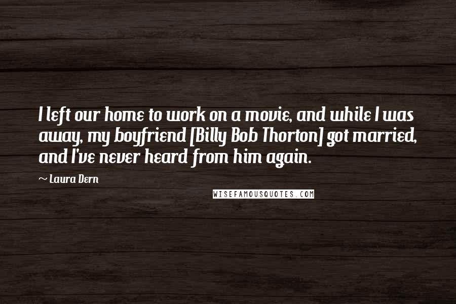 Laura Dern Quotes: I left our home to work on a movie, and while I was away, my boyfriend [Billy Bob Thorton] got married, and I've never heard from him again.