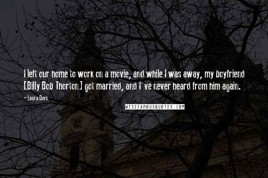 Laura Dern Quotes: I left our home to work on a movie, and while I was away, my boyfriend [Billy Bob Thorton] got married, and I've never heard from him again.