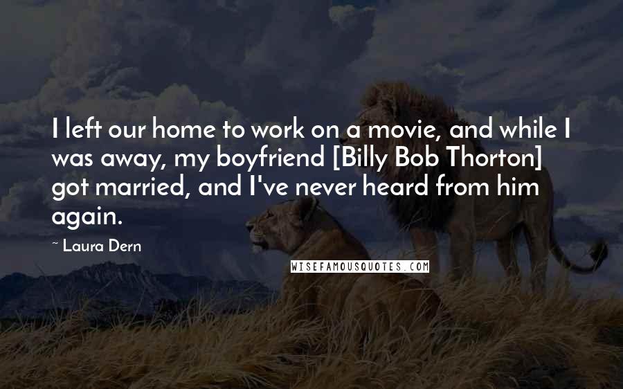 Laura Dern Quotes: I left our home to work on a movie, and while I was away, my boyfriend [Billy Bob Thorton] got married, and I've never heard from him again.