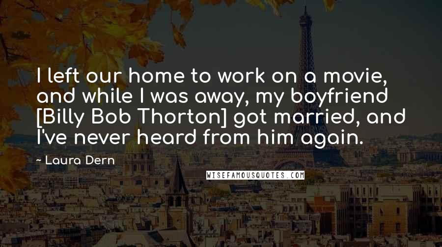 Laura Dern Quotes: I left our home to work on a movie, and while I was away, my boyfriend [Billy Bob Thorton] got married, and I've never heard from him again.