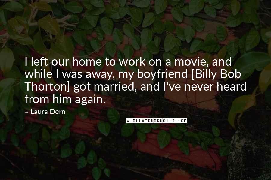 Laura Dern Quotes: I left our home to work on a movie, and while I was away, my boyfriend [Billy Bob Thorton] got married, and I've never heard from him again.