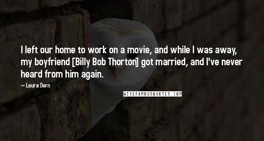 Laura Dern Quotes: I left our home to work on a movie, and while I was away, my boyfriend [Billy Bob Thorton] got married, and I've never heard from him again.