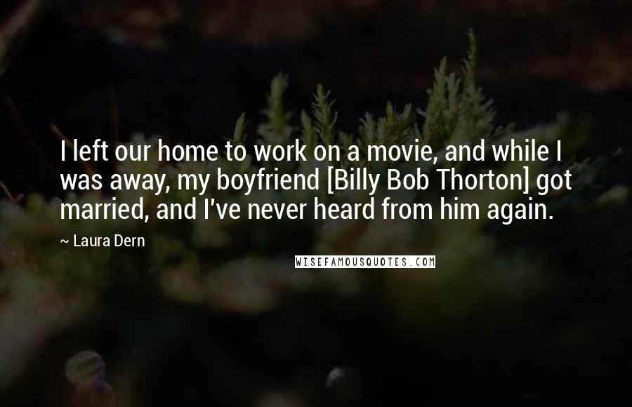 Laura Dern Quotes: I left our home to work on a movie, and while I was away, my boyfriend [Billy Bob Thorton] got married, and I've never heard from him again.