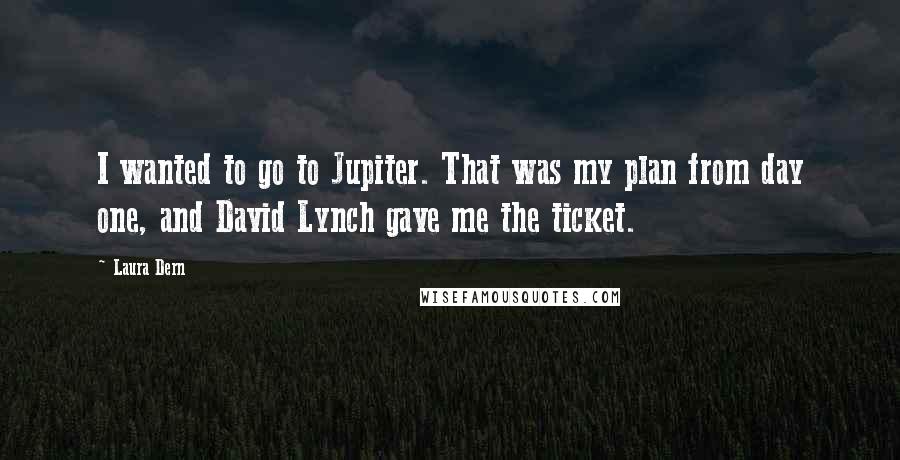 Laura Dern Quotes: I wanted to go to Jupiter. That was my plan from day one, and David Lynch gave me the ticket.