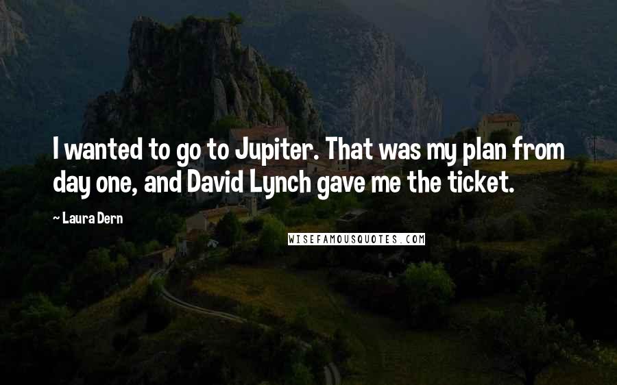 Laura Dern Quotes: I wanted to go to Jupiter. That was my plan from day one, and David Lynch gave me the ticket.